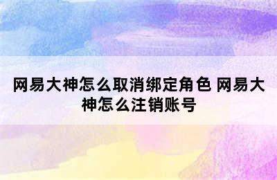 网易大神怎么取消绑定角色 网易大神怎么注销账号